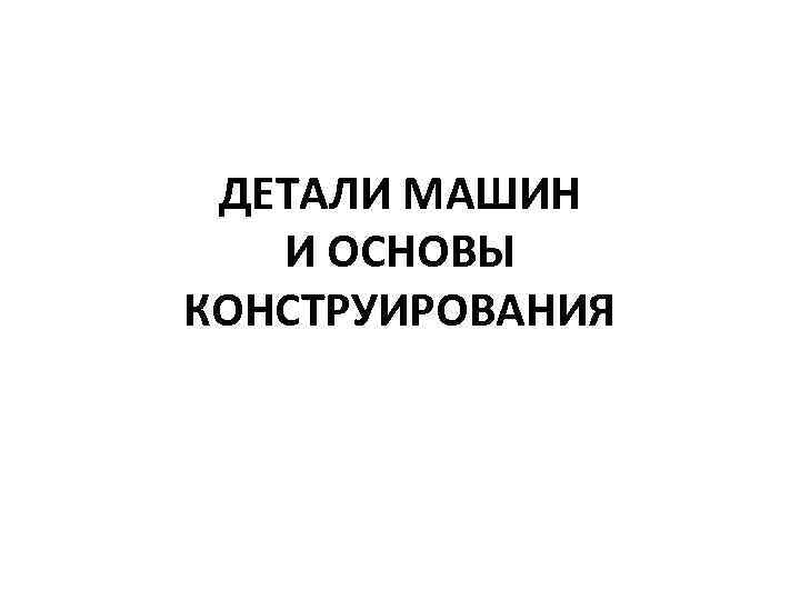 ДЕТАЛИ МАШИН И ОСНОВЫ КОНСТРУИРОВАНИЯ 