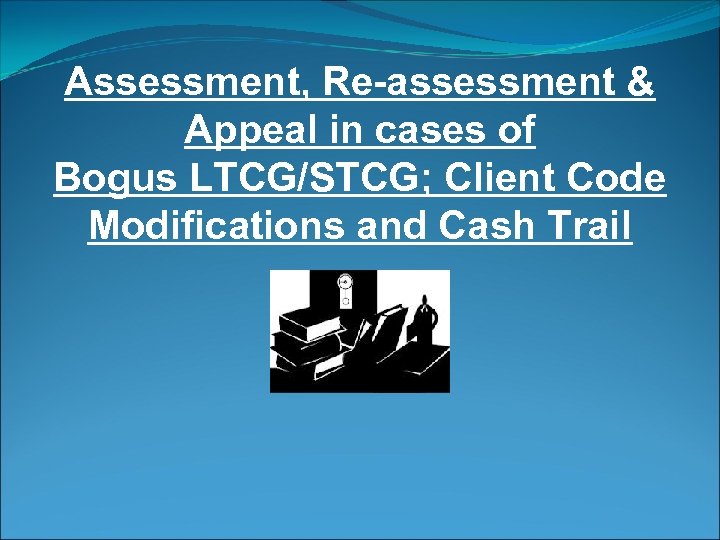 Assessment, Re-assessment & Appeal in cases of Bogus LTCG/STCG; Client Code Modifications and Cash