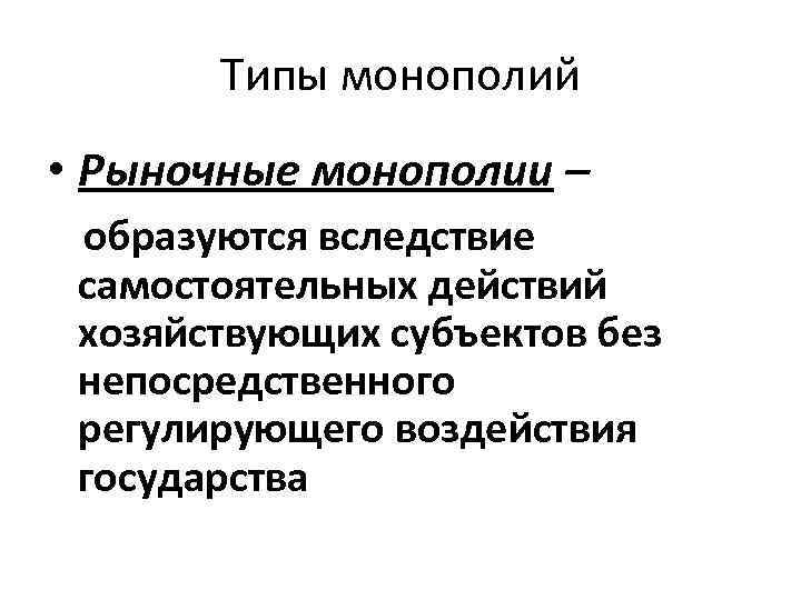 Типы монополий • Рыночные монополии – образуются вследствие самостоятельных действий хозяйствующих субъектов без непосредственного
