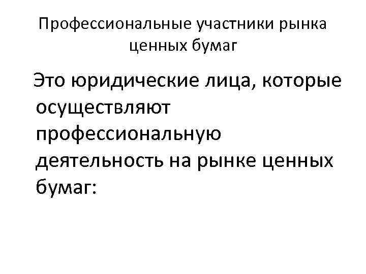 Профессиональные участники рынка ценных бумаг Это юридические лица, которые осуществляют профессиональную деятельность на рынке