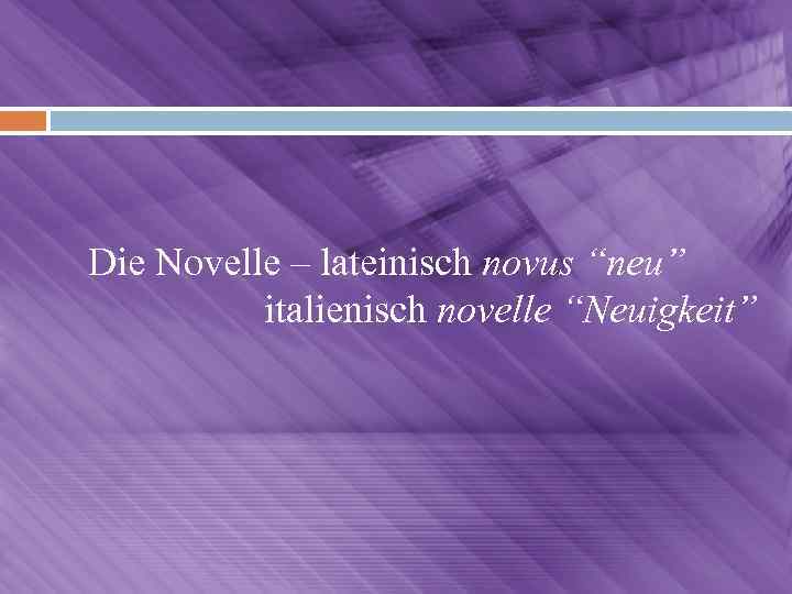 Die Novelle – lateinisch novus “neu” italienisch novelle “Neuigkeit” 