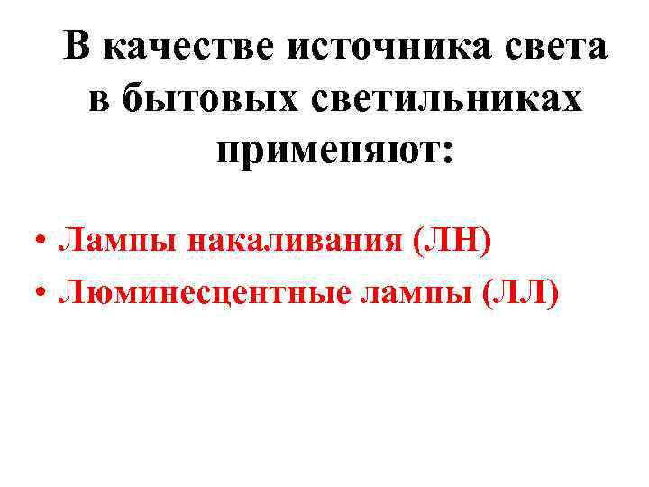 В качестве источника света в бытовых светильниках применяют: • Лампы накаливания (ЛН) • Люминесцентные