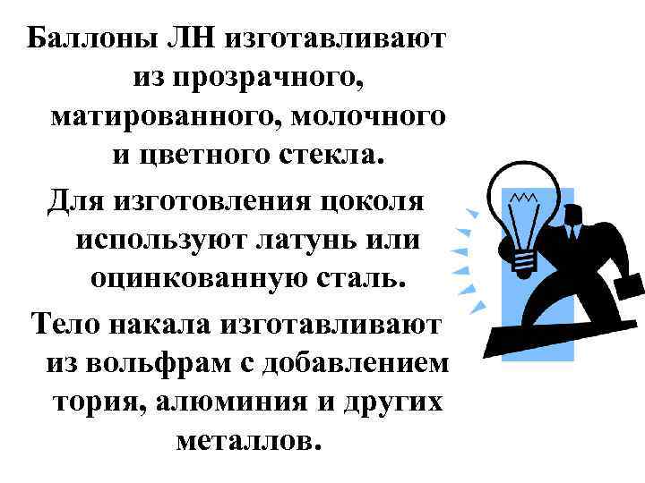 Баллоны ЛН изготавливают из прозрачного, матированного, молочного и цветного стекла. Для изготовления цоколя используют