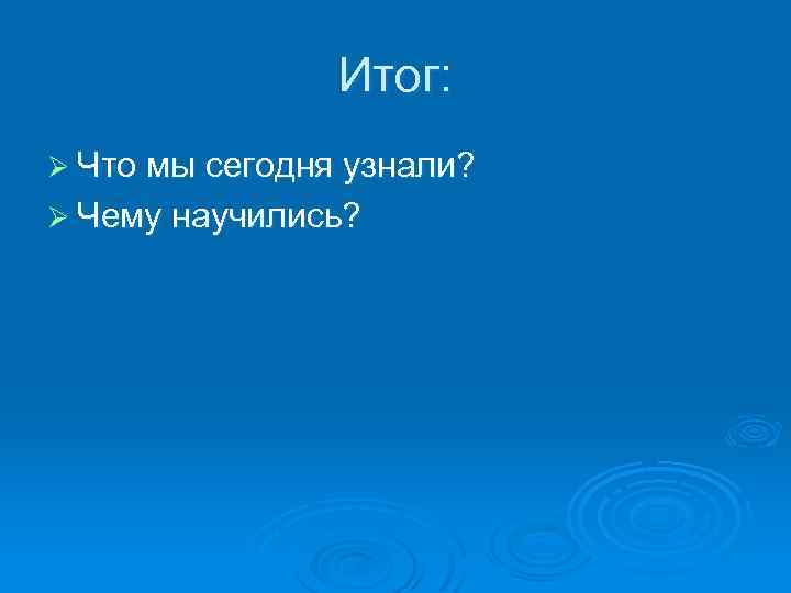 Итог: Ø Что мы сегодня узнали? Ø Чему научились? 