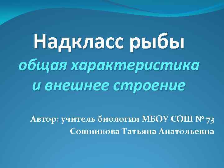 Надкласс рыбы общая характеристика и внешнее строение Автор: учитель биологии МБОУ СОШ № 73