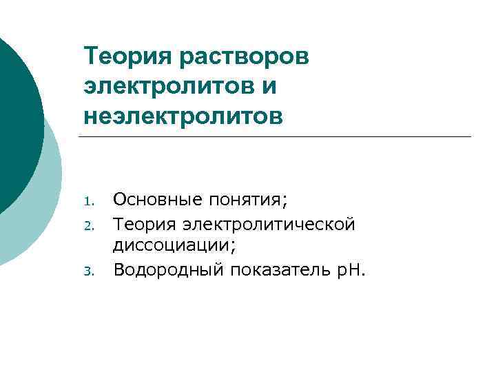 Теория растворов электролитов и неэлектролитов 1. 2. 3. Основные понятия; Теория электролитической диссоциации; Водородный