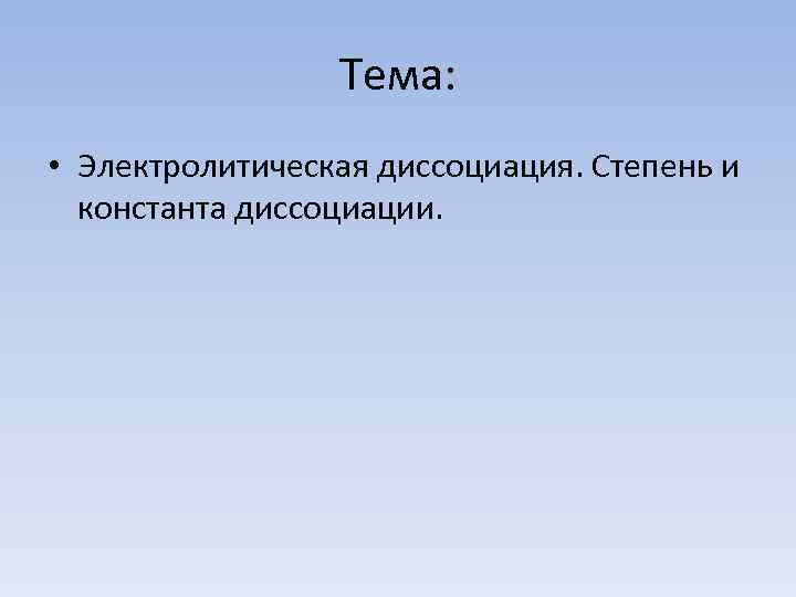 Тема: • Электролитическая диссоциация. Степень и константа диссоциации. 