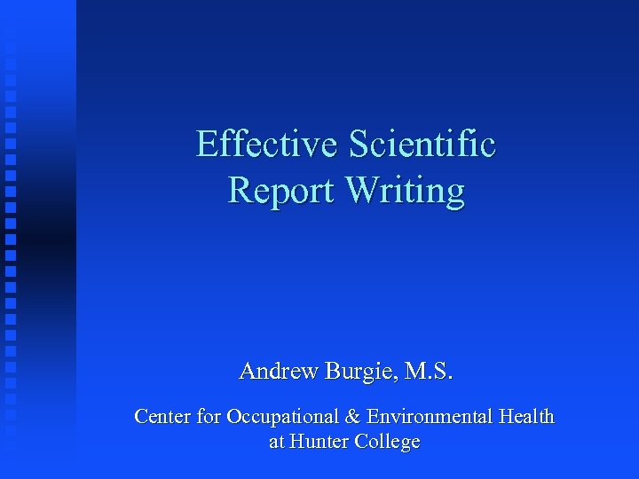 Effective Scientific Report Writing Andrew Burgie, M. S. Center for Occupational & Environmental Health