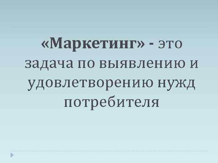  «Маркетинг» - это задача по выявлению и удовлетворению нужд потребителя 