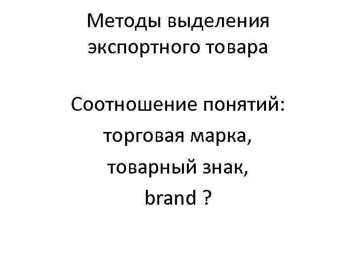 Методы выделения экспортного товара Соотношение понятий: торговая марка, товарный знак, brand ? 