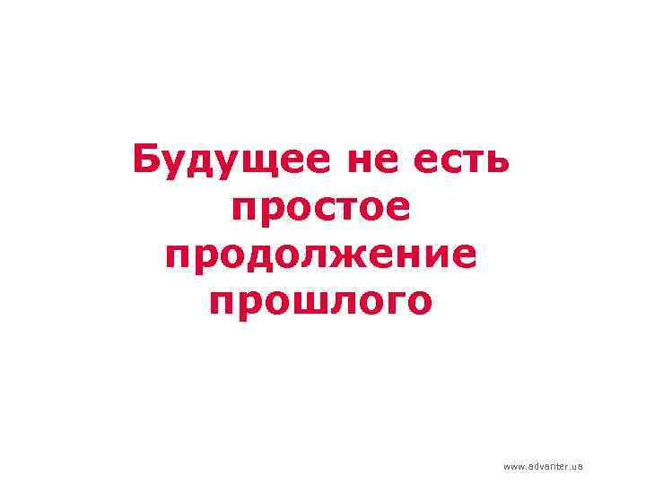 Будущее не есть простое продолжение прошлого www. advanter. ua 