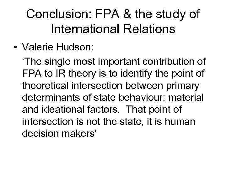 Conclusion: FPA & the study of International Relations • Valerie Hudson: ‘The single most