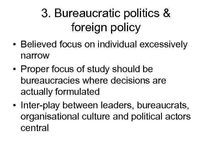 3. Bureaucratic politics & foreign policy • Believed focus on individual excessively narrow •