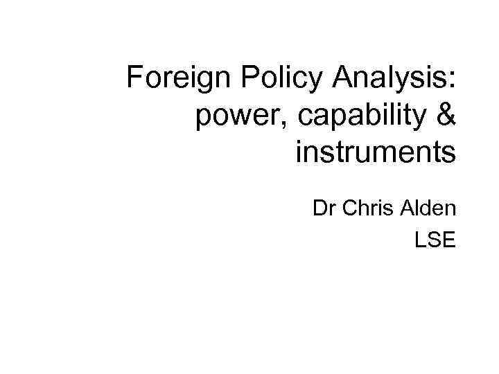 Foreign Policy Analysis: power, capability & instruments Dr Chris Alden LSE 