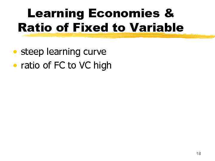 Learning Economies & Ratio of Fixed to Variable • steep learning curve • ratio