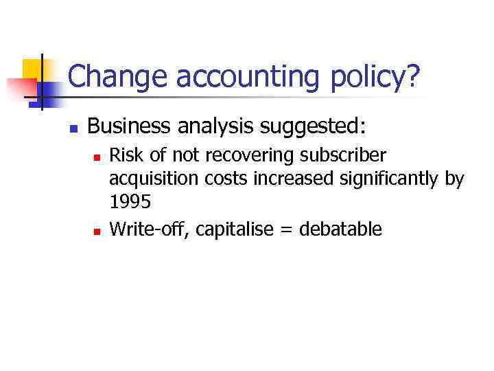 Change accounting policy? n Business analysis suggested: n n Risk of not recovering subscriber