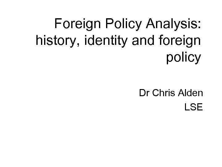 Foreign Policy Analysis: history, identity and foreign policy Dr Chris Alden LSE 