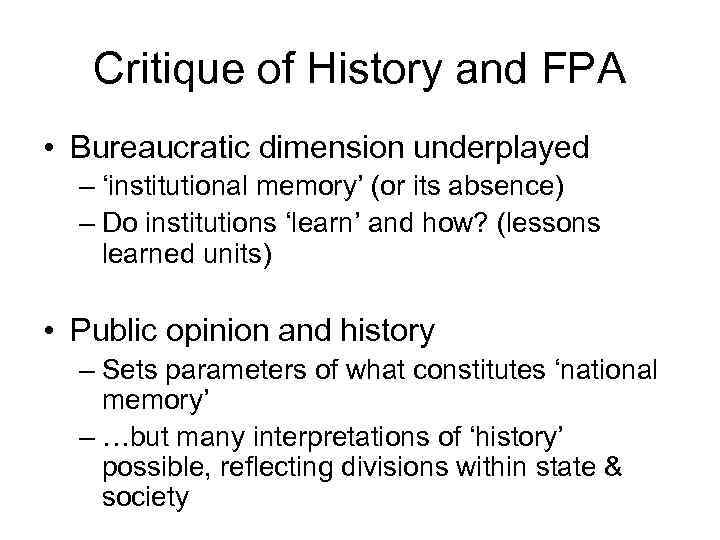 Critique of History and FPA • Bureaucratic dimension underplayed – ‘institutional memory’ (or its