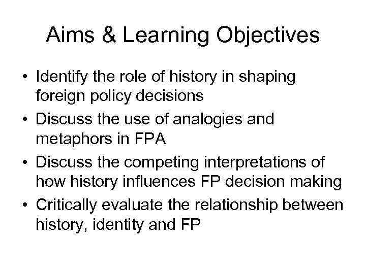 Aims & Learning Objectives • Identify the role of history in shaping foreign policy