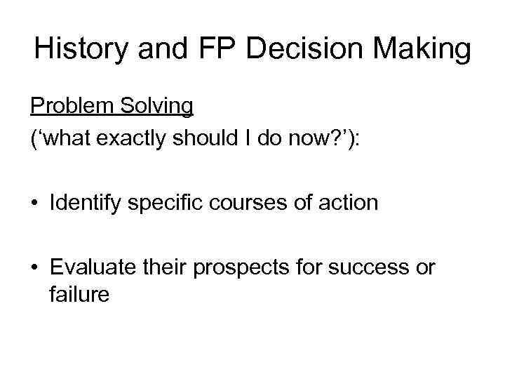 History and FP Decision Making Problem Solving (‘what exactly should I do now? ’):