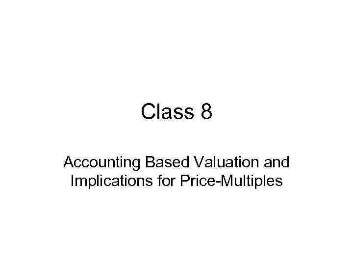 Class 8 Accounting Based Valuation and Implications for Price-Multiples 