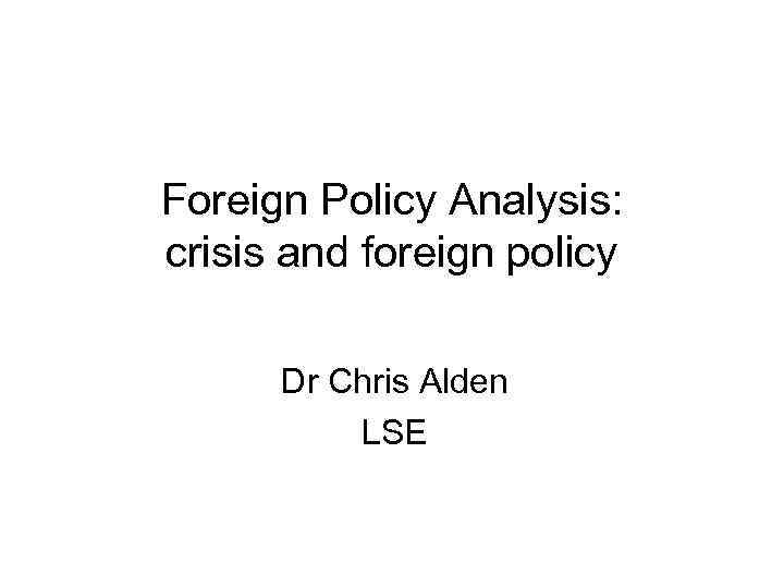 Foreign Policy Analysis: crisis and foreign policy Dr Chris Alden LSE 