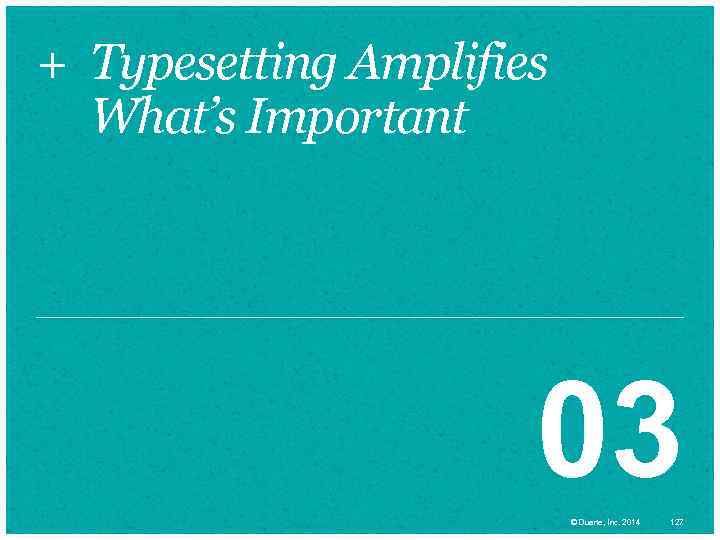 + Typesetting Amplifies What’s Important 03 © Duarte, Inc. 2014 127 