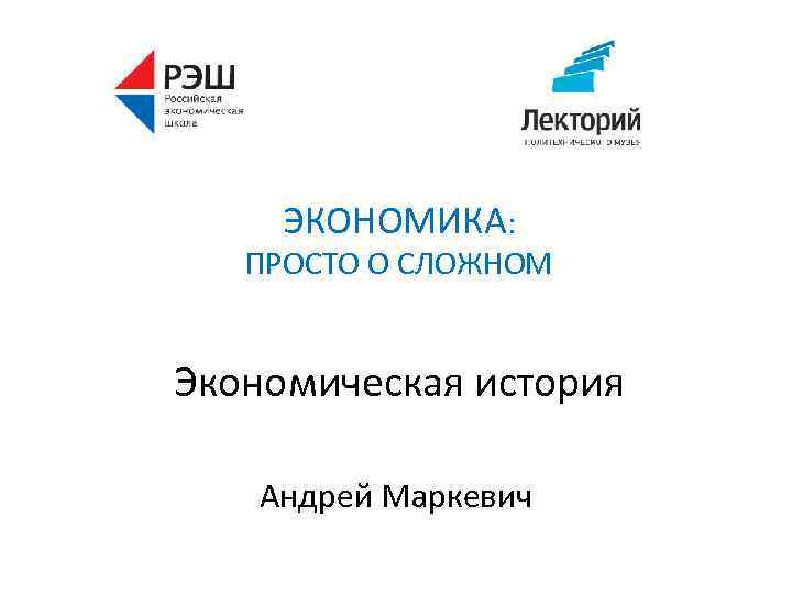 ЭКОНОМИКА: ПРОСТО О СЛОЖНОМ Экономическая история Андрей Маркевич 