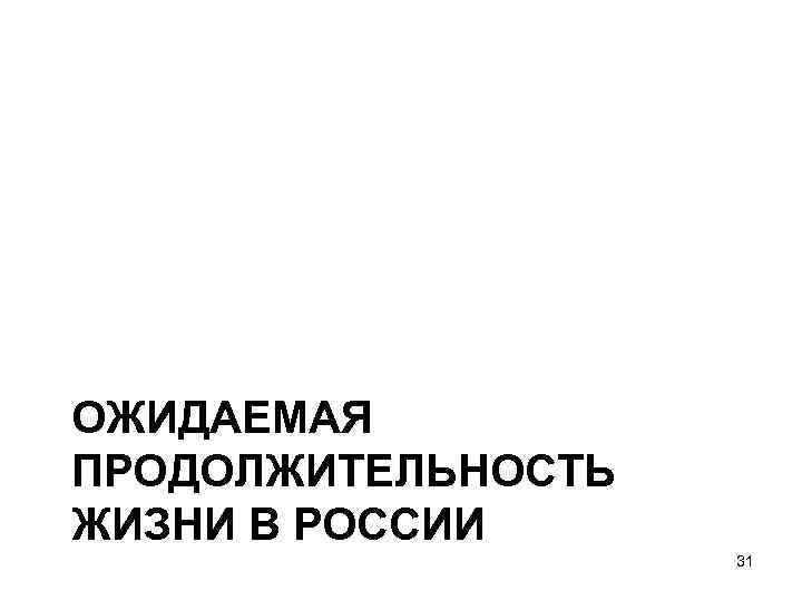 ОЖИДАЕМАЯ ПРОДОЛЖИТЕЛЬНОСТЬ ЖИЗНИ В РОССИИ 31 