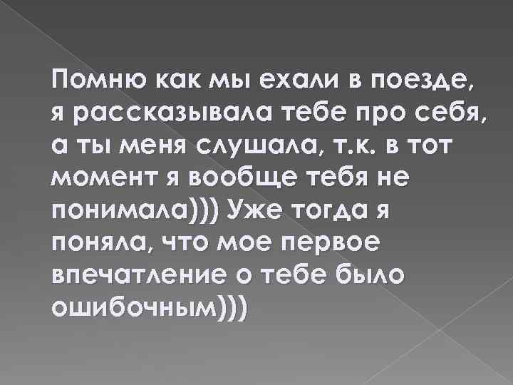 Помню как мы ехали в поезде, я рассказывала тебе про себя, а ты меня