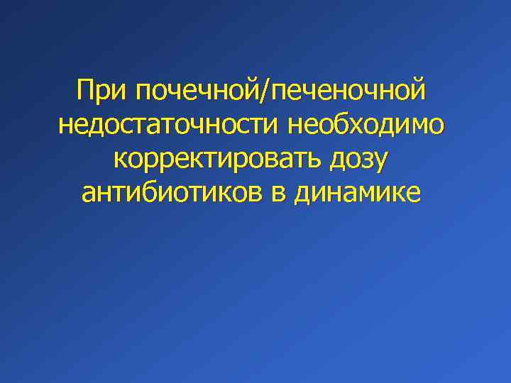 При почечной/печеночной недостаточности необходимо корректировать дозу антибиотиков в динамике 