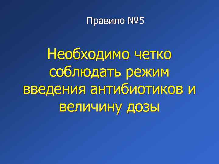 Правило № 5 Необходимо четко соблюдать режим введения антибиотиков и величину дозы 