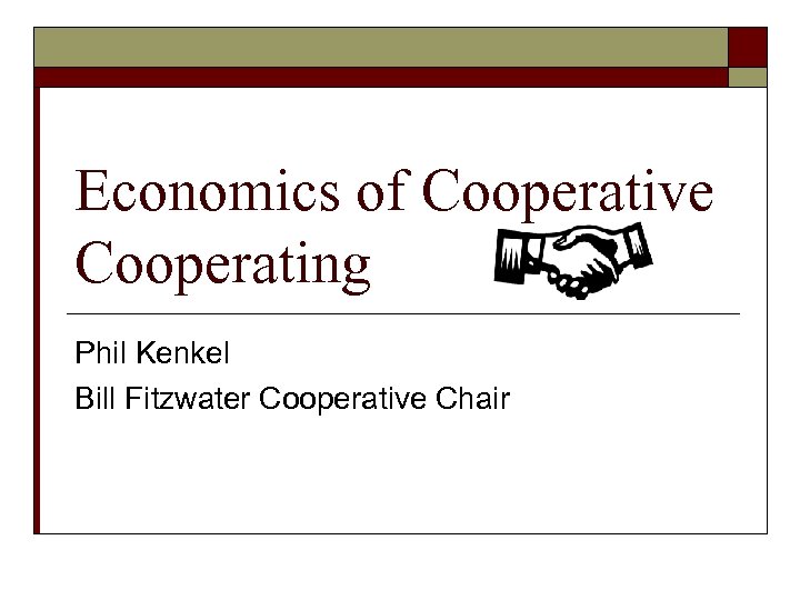 Economics of Cooperative Cooperating Phil Kenkel Bill Fitzwater Cooperative Chair 