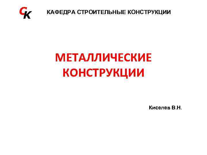 КАФЕДРА СТРОИТЕЛЬНЫЕ КОНСТРУКЦИИ МЕТАЛЛИЧЕСКИЕ КОНСТРУКЦИИ Киселев В. Н. 