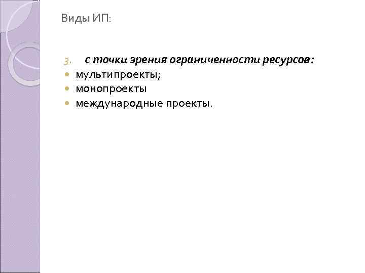 Виды ИП: 3. с точки зрения ограниченности ресурсов: мультипроекты; монопроекты международные проекты. 