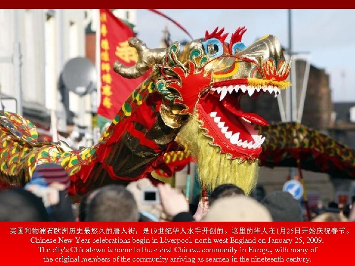 英国利物浦有欧洲历史最悠久的唐人街，是 19世纪华人水手开创的。这里的华人在 1月25日开始庆祝春节。 Chinese New Year celebrations begin in Liverpool, north west England on