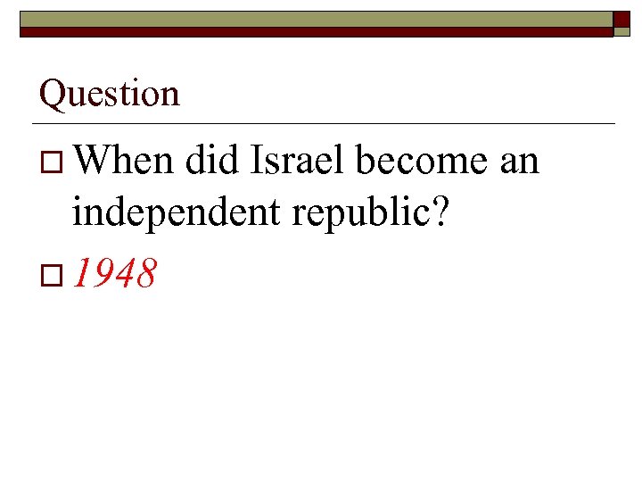 Question o When did Israel become an independent republic? o 1948 