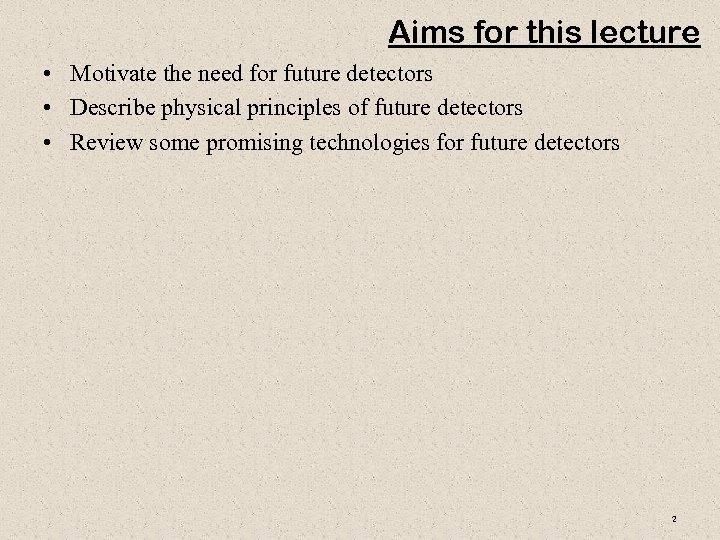 Aims for this lecture • Motivate the need for future detectors • Describe physical