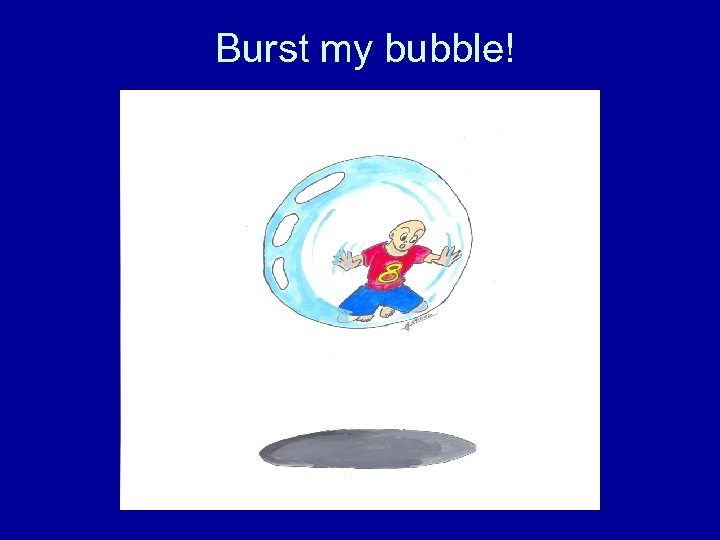 Burst my bubble! 