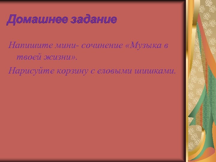 Домашнее задание Напишите мини- сочинение «Музыка в твоей жизни» . Нарисуйте корзину с еловыми