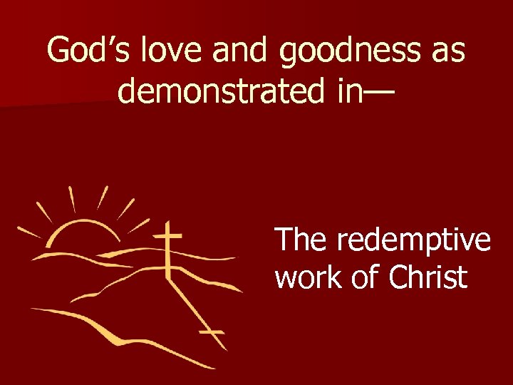 God’s love and goodness as demonstrated in— The redemptive work of Christ 