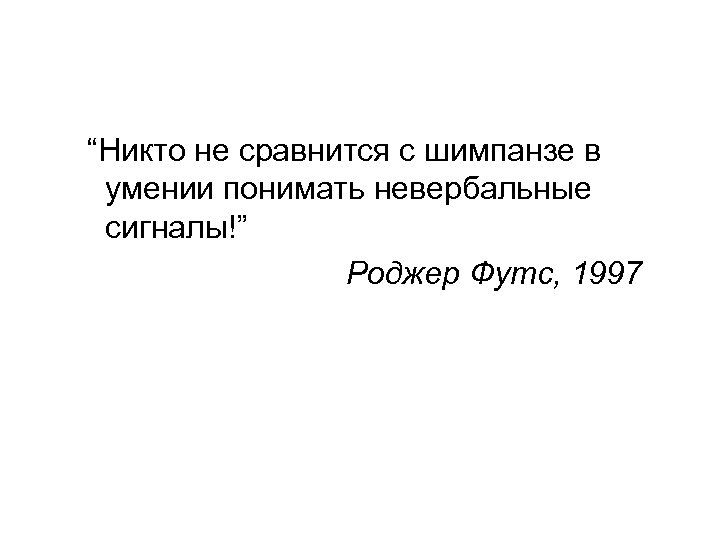 “Никто не сравнится с шимпанзе в умении понимать невербальные сигналы!” Роджер Футс, 1997 