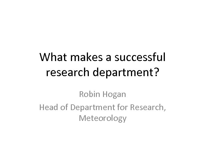 What makes a successful research department? Robin Hogan Head of Department for Research, Meteorology