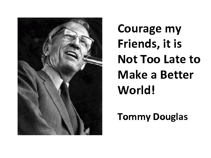 Courage my Friends, it is Not Too Late to Make a Better World! Tommy