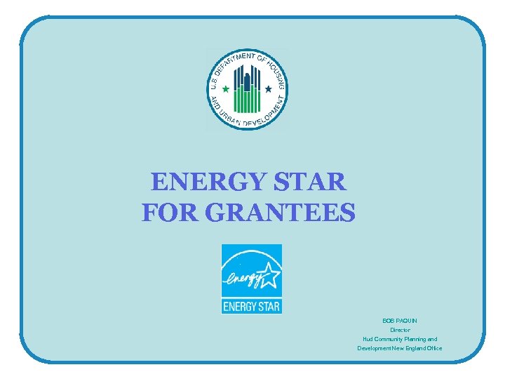 ENERGY STAR FOR GRANTEES BOB PAQUIN Director Hud Community Planning and Development New England