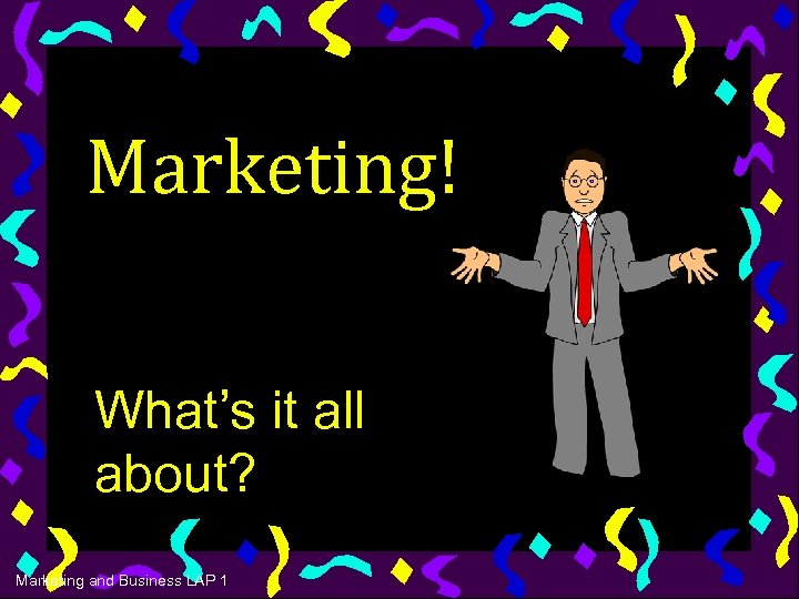 Marketing! What’s it all about? Marketing and Business LAP 1 