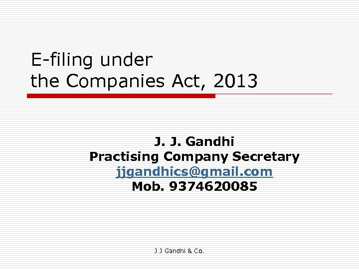 E-filing under the Companies Act, 2013 J. J. Gandhi Practising Company Secretary jjgandhics@gmail. com