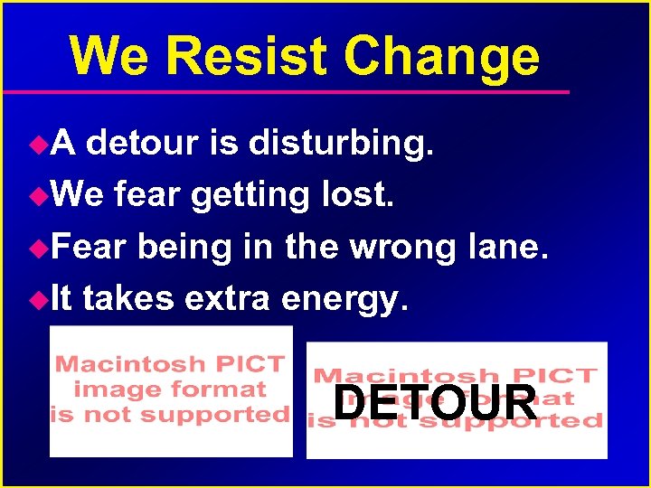 We Resist Change A detour is disturbing. We fear getting lost. Fear being in