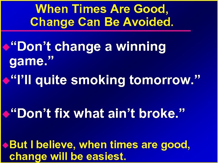 When Times Are Good, Change Can Be Avoided. “Don’t change a winning “Don’t fix