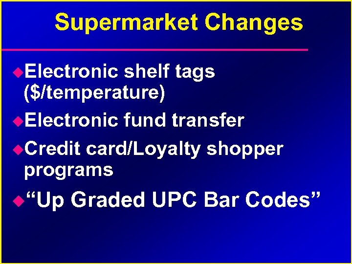Supermarket Changes Electronic shelf tags ($/temperature) Electronic fund transfer Credit card/Loyalty shopper programs “Up